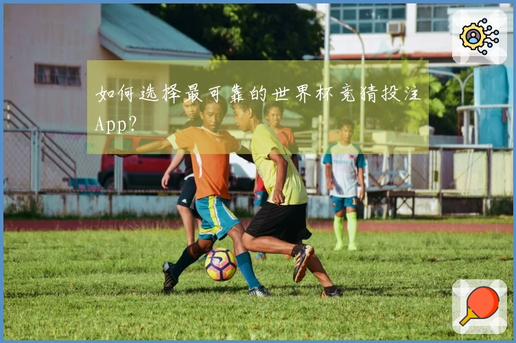 如何选择最可靠的世界杯竞猜投注App？