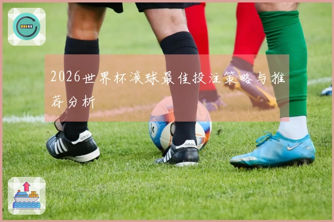 2026世界杯滚球最佳投注策略与推荐分析