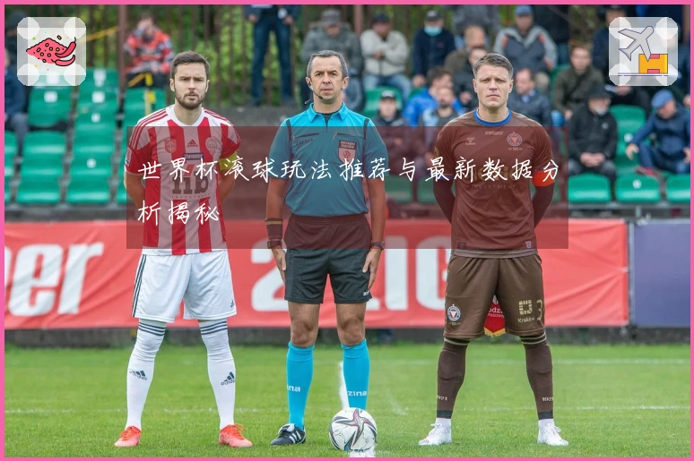 世界杯滚球玩法推荐与最新数据分析揭秘