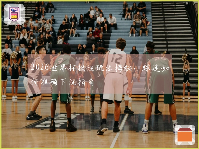 2026世界杯投注玩法揭秘，球迷如何准确下注指南