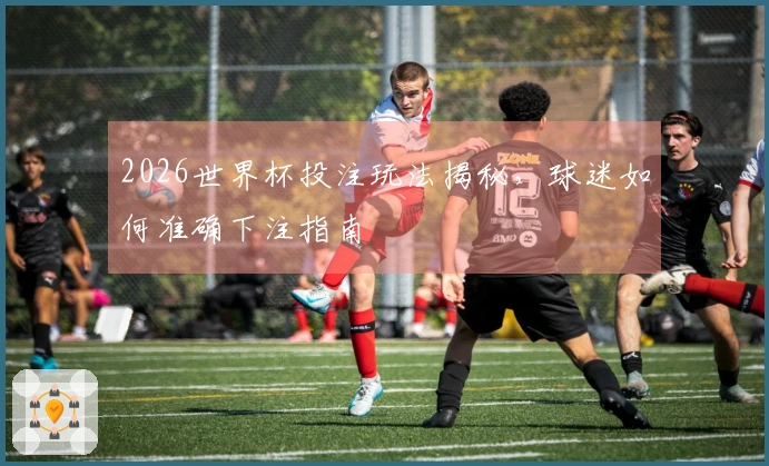 2026世界杯投注玩法揭秘，球迷如何准确下注指南