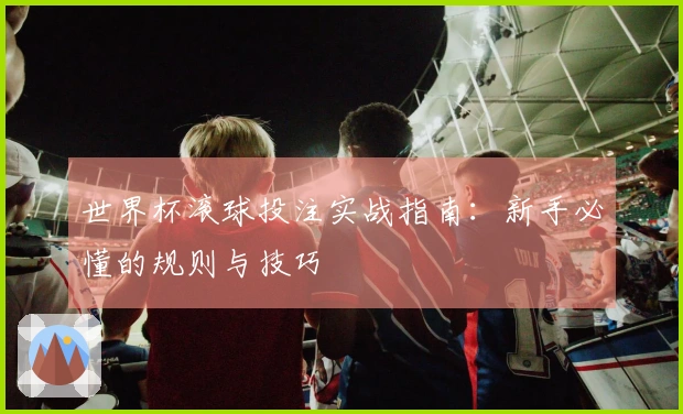 世界杯滚球投注实战指南：新手必懂的规则与技巧